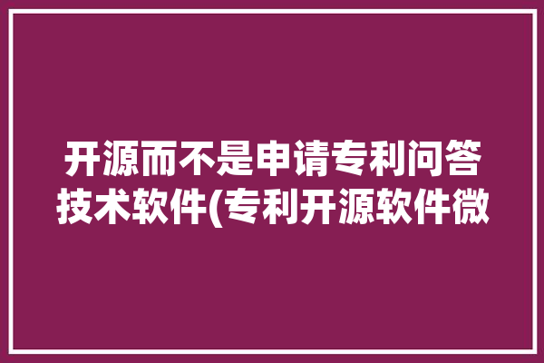 开源而不是申请专利问答技术软件(专利开源软件微软申请专利)「开源软件 申请专利」