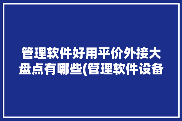 管理软件好用平价外接大盘点有哪些(管理软件设备外接电脑好用)