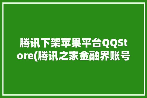 腾讯下架苹果平台QQStore(腾讯之家金融界账号依然)「腾讯在苹果下架」