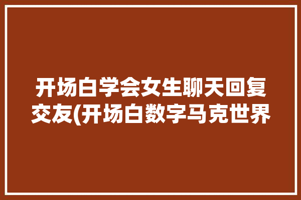 开场白学会女生聊天回复交友(开场白数字马克世界回复)「女士聊天开场白」