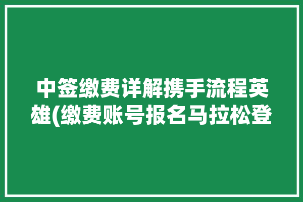 中签缴费详解携手流程英雄(缴费账号报名马拉松登录)「马拉松中签是啥意思」