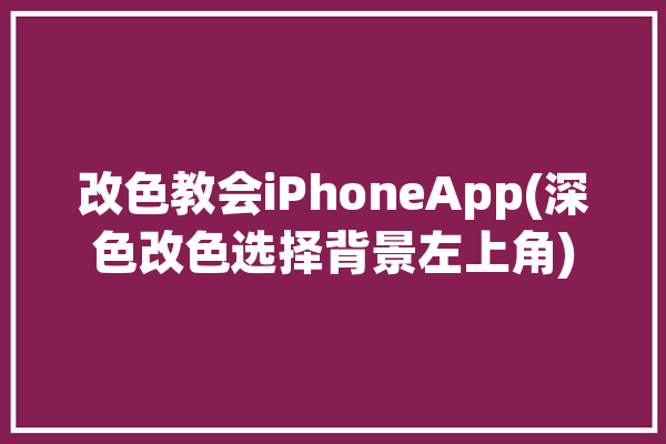 改色教会iPhoneApp(深色改色选择背景左上角)「苹果改深色」