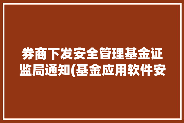 券商下发安全管理基金证监局通知(基金应用软件安全管理工作检测)