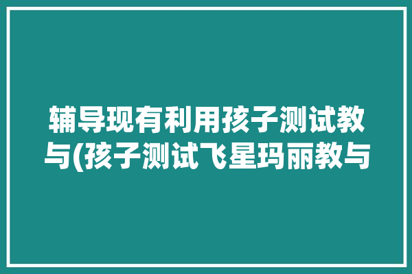 辅导现有利用孩子测试教与(孩子测试飞星玛丽教与)