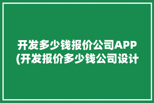 开发多少钱报价公司APP(开发报价多少钱公司设计)「开发一个app报价」