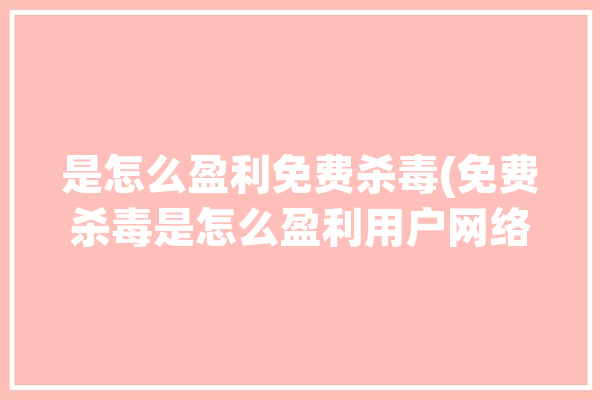 是怎么盈利免费杀毒(免费杀毒是怎么盈利用户网络安全)「免费杀毒软件盈利模式」