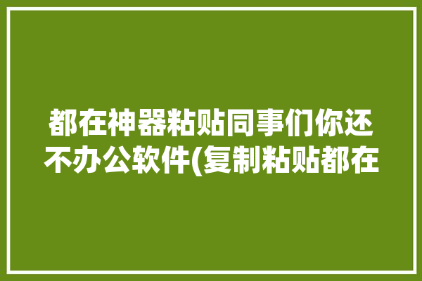 都在神器粘贴同事们你还不办公软件(复制粘贴都在神器剪贴板)