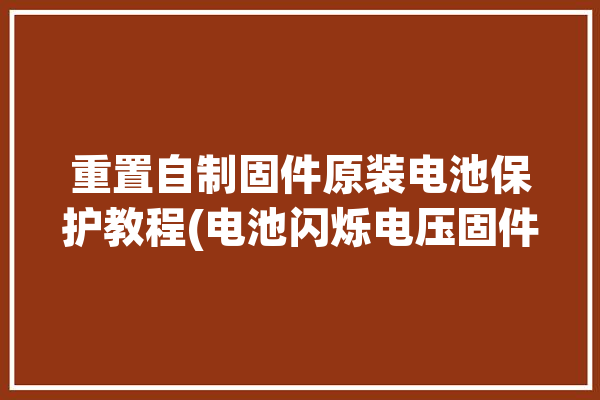 重置自制固件原装电池保护教程(电池闪烁电压固件自制)「电池固件怎么刷」