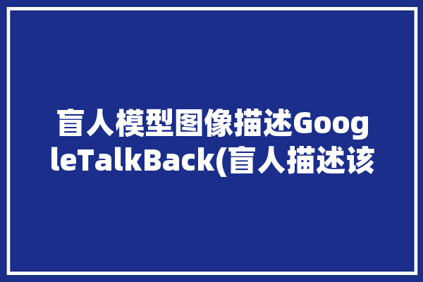 盲人模型图像描述GoogleTalkBack(盲人描述该公司图像运行)「盲人界面设计」