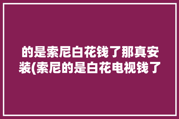 的是索尼白花钱了那真安装(索尼的是白花电视钱了)「索尼官方安装电视」