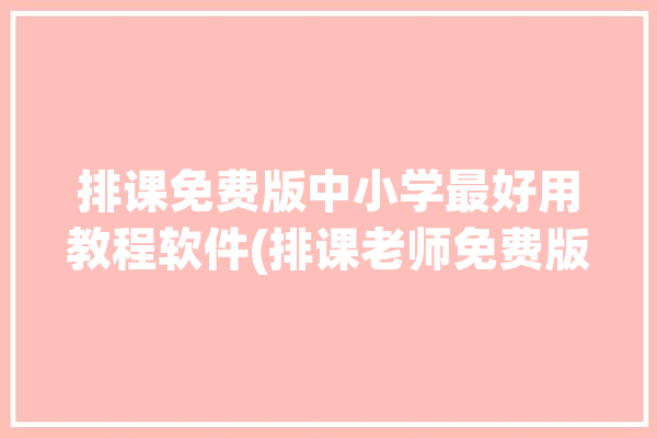 排课免费版中小学最好用教程软件(排课老师免费版软件中小学)「排课软件免费哪个好用」