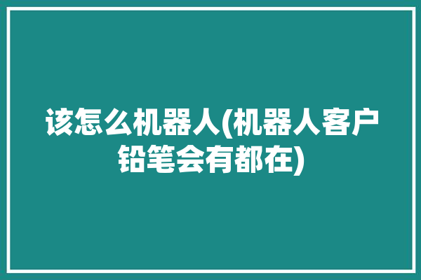 该怎么机器人(机器人客户铅笔会有都在)「机器人用铅笔怎么画」