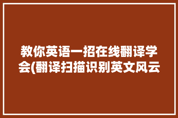 教你英语一招在线翻译学会(翻译扫描识别英文风云)「在线英语翻译扫一扫软件」