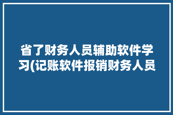 省了财务人员辅助软件学习(记账软件报销财务人员金蝶)「财务金碟教程实操视频」