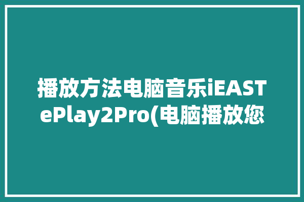 播放方法电脑音乐iEASTePlay2Pro(电脑播放您的音乐方法)