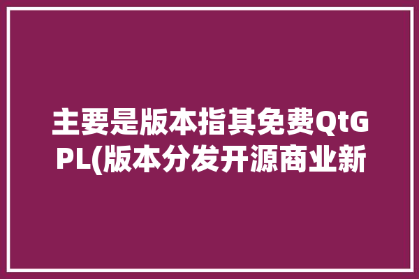 主要是版本指其免费QtGPL(版本分发开源商业新和)