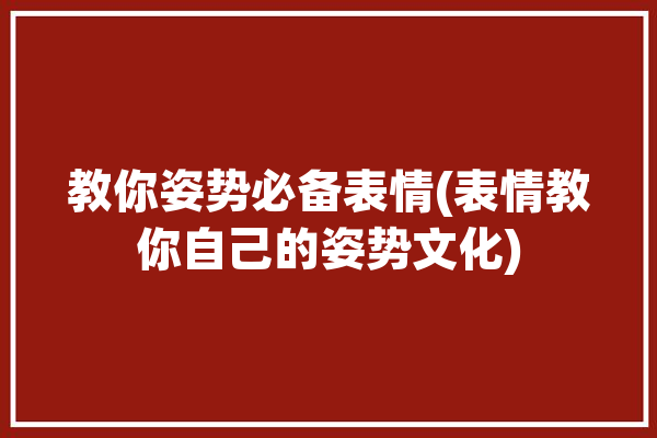 教你姿势必备表情(表情教你自己的姿势文化)「姿势表情符号」