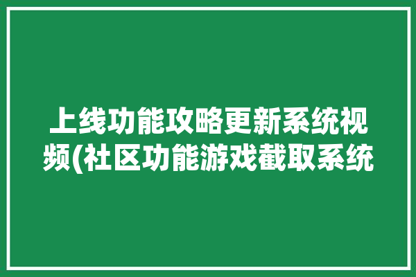 上线功能攻略更新系统视频(社区功能游戏截取系统)