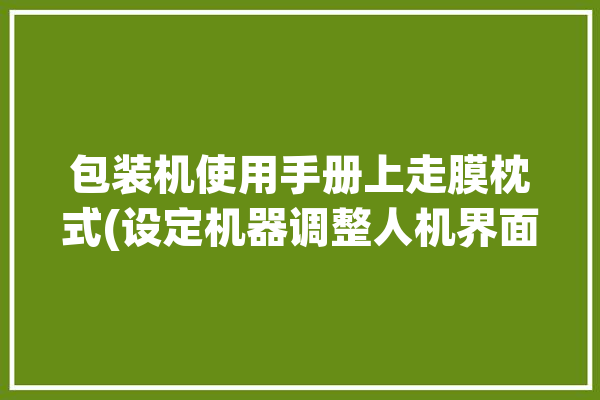 包装机使用手册上走膜枕式(设定机器调整人机界面调节)「枕式包装机走膜的角度怎么调」