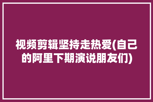 视频剪辑坚持走热爱(自己的阿里下期演说朋友们)「阿里的短视频制作平台」