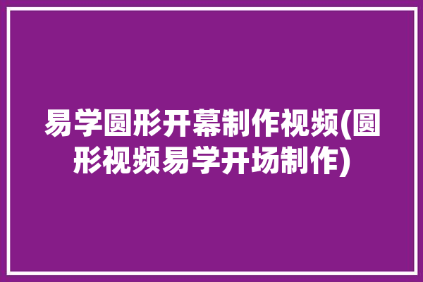 易学圆形开幕制作视频(圆形视频易学开场制作)「如何制作圆形视频」