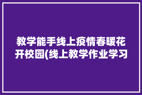 教学能手线上疫情春暖花开校园(线上教学作业学习学生)「疫情,线上教学」