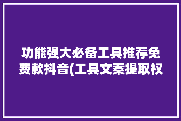 功能强大必备工具推荐免费款抖音(工具文案提取权重功能强大)