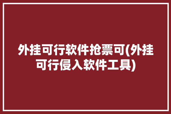 外挂可行软件抢票可(外挂可行侵入软件工具)