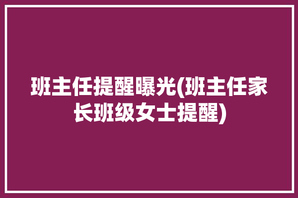 班主任提醒曝光(班主任家长班级女士提醒)「新学期班主任提醒短信」