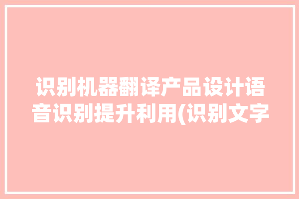 识别机器翻译产品设计语音识别提升利用(识别文字机器翻译产品用户)