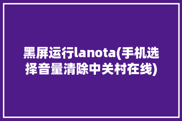 黑屏运行lanota(手机选择音量清除中关村在线)「手机黑屏音乐怎么关了」