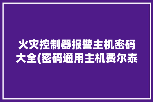 火灾控制器报警主机密码大全(密码通用主机费尔泰和)