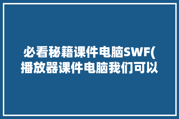 必看秘籍课件电脑SWF(播放器课件电脑我们可以文件格式)「课件swf文件怎么开」