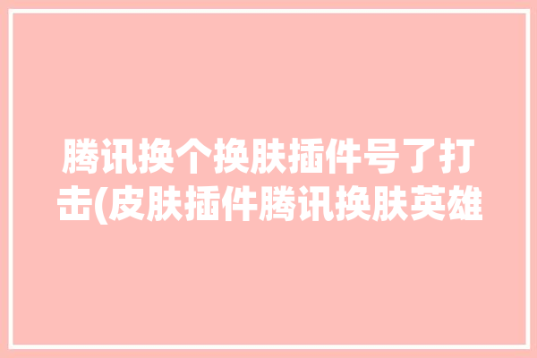 腾讯换个换肤插件号了打击(皮肤插件腾讯换肤英雄)「腾讯换肤软件」