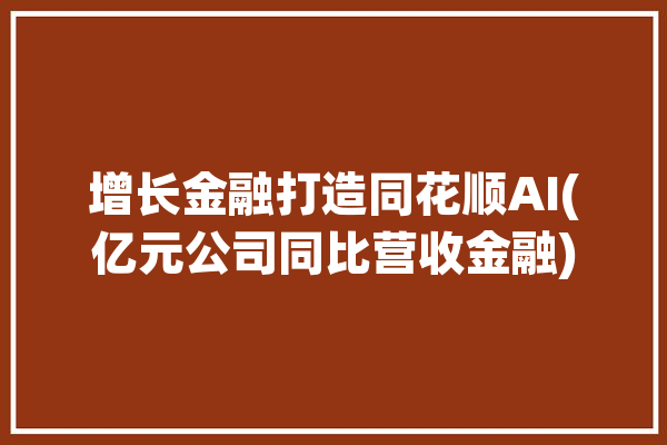 增长金融打造同花顺AI(亿元公司同比营收金融)「同花顺金融 业绩预告」