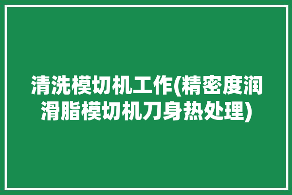 清洗模切机工作(精密度润滑脂模切机刀身热处理)「模切机清废」