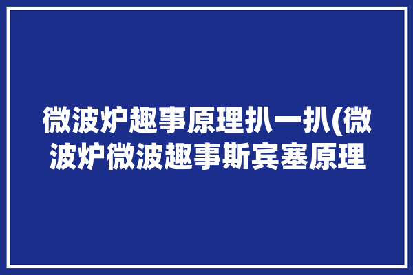 微波炉趣事原理扒一扒(微波炉微波趣事斯宾塞原理)「斯宾塞发明微波炉」