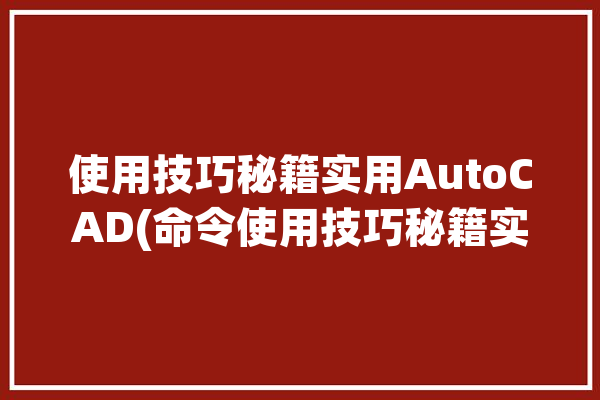 使用技巧秘籍实用AutoCAD(命令使用技巧秘籍实用快捷键)