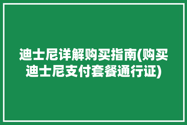 迪士尼详解购买指南(购买迪士尼支付套餐通行证)「迪士尼支付方式」