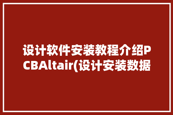 设计软件安装教程介绍PCBAltair(设计安装数据零件求解)「设计软件怎么安装」