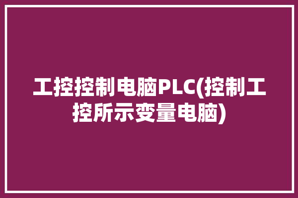 工控控制电脑PLC(控制工控所示变量电脑)「工控机如何控制plc」