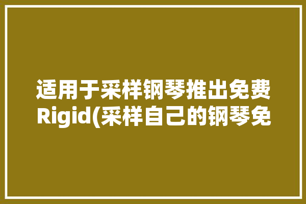 适用于采样钢琴推出免费Rigid(采样自己的钢琴免费适用于)「钢琴采样层数」