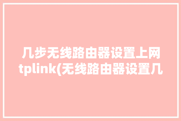 几步无线路由器设置上网tplink(无线路由器设置几步路由器地址)「设置路由器的步骤tplink」