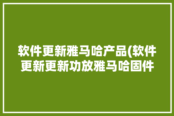 软件更新雅马哈产品(软件更新更新功放雅马哈固件)「雅马哈功放固件更新方法」