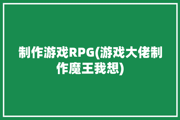 制作游戏RPG(游戏大佬制作魔王我想)「做魔王的游戏」