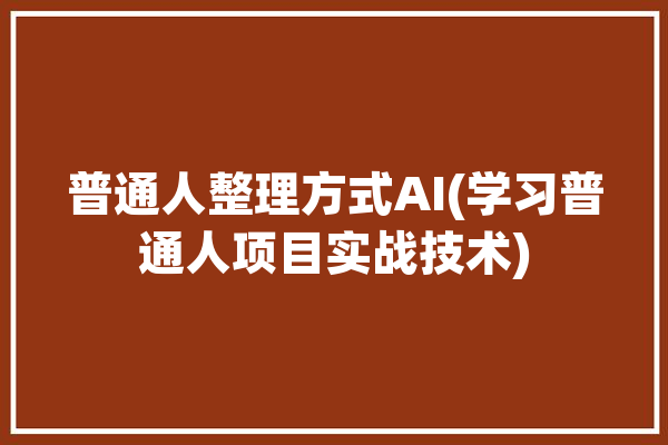 普通人整理方式AI(学习普通人项目实战技术)「整理人是什么意思」