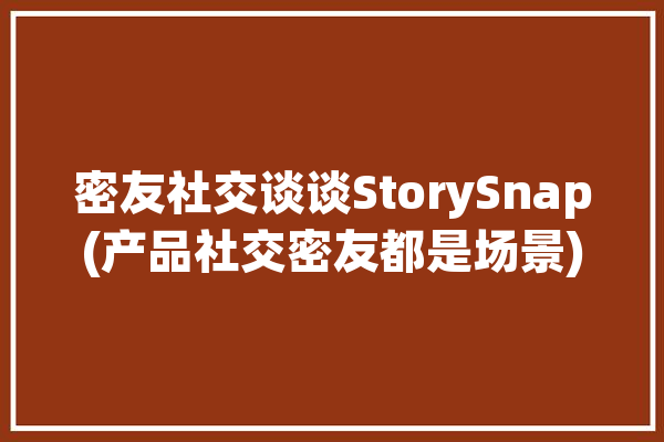 密友社交谈谈StorySnap(产品社交密友都是场景)「密友聊属于哪家公司」