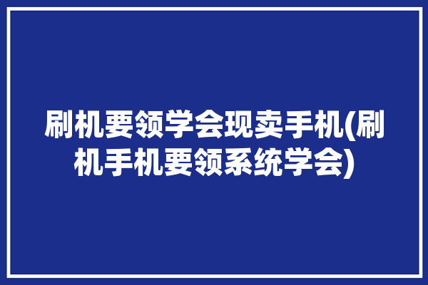 刷机要领学会现卖手机(刷机手机要领系统学会)「刷机挣钱吗」