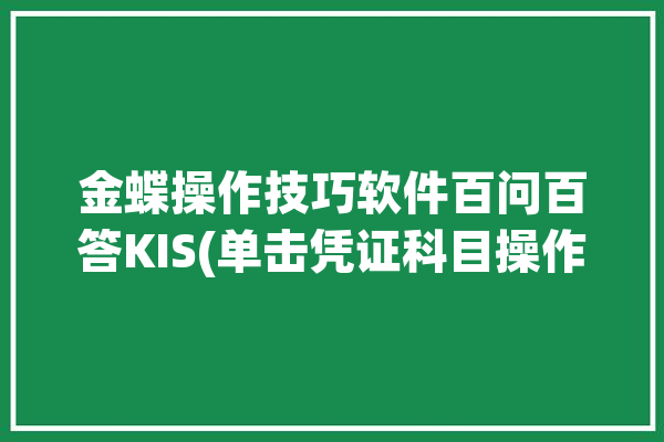 金蝶操作技巧软件百问百答KIS(单击凭证科目操作请按)「金蝶按单生成凭证」