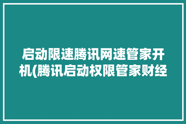 启动限速腾讯网速管家开机(腾讯启动权限管家财经网)「腾讯管家限制网速」